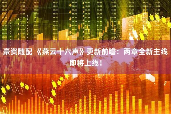 豪资随配 《燕云十六声》更新前瞻：两章全新主线即将上线！