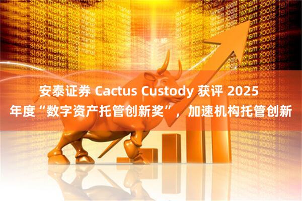 安泰证券 Cactus Custody 获评 2025 年度“数字资产托管创新奖”，加速机构托管创新