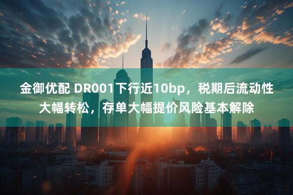 金御优配 DR001下行近10bp，税期后流动性大幅转松，存单大幅提价风险基本解除