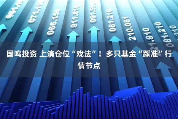 国鸣投资 上演仓位“戏法”！多只基金“踩准”行情节点