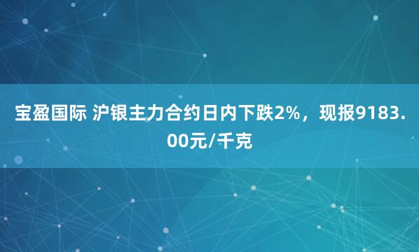 宝盈国际 沪银主力合约日内下跌2%，现报9183.00元/千克