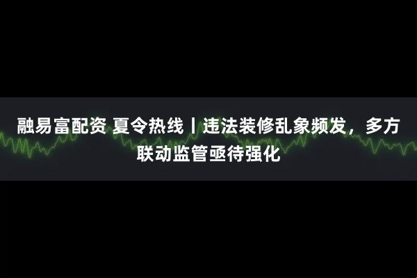 融易富配资 夏令热线丨违法装修乱象频发，多方联动监管亟待强化