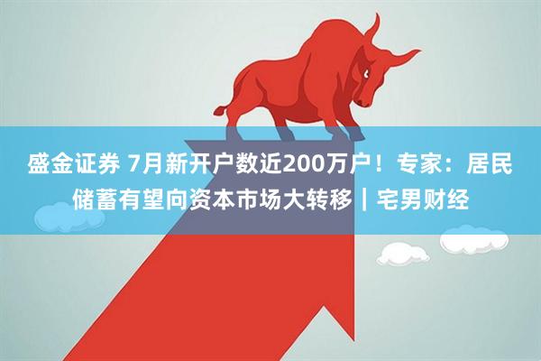 盛金证券 7月新开户数近200万户！专家：居民储蓄有望向资本市场大转移｜宅男财经