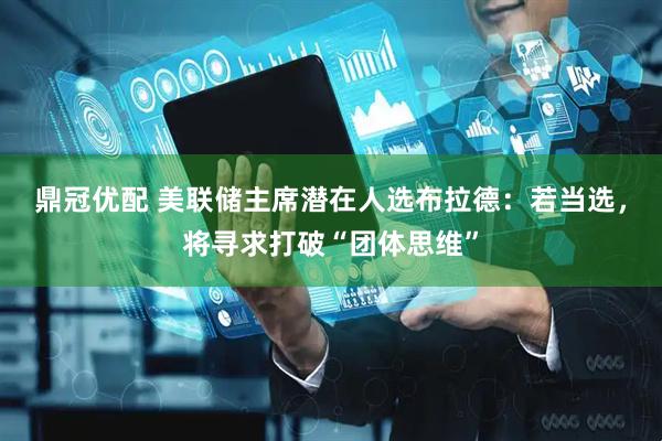 鼎冠优配 美联储主席潜在人选布拉德：若当选，将寻求打破“团体思维”