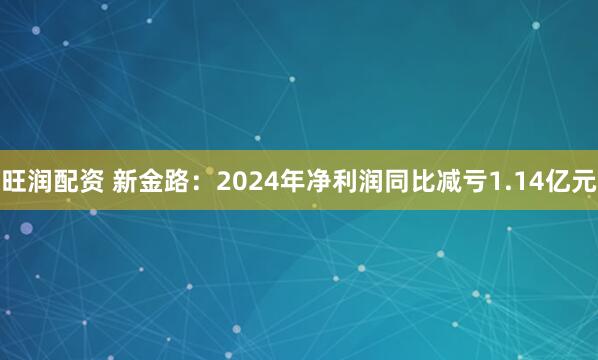 旺润配资 新金路：2024年净利润同比减亏1.14亿元