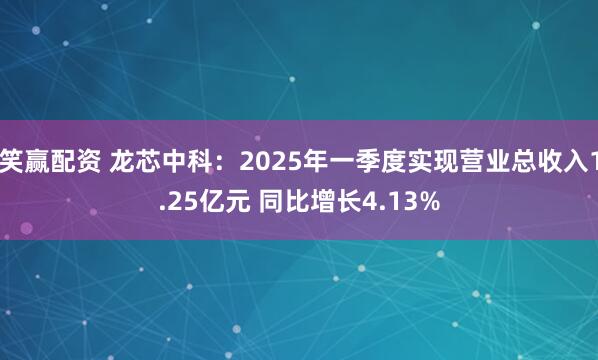 笑赢配资 龙芯中科：2025年一季度实现营业总收入1.25亿元 同比增长4.13%