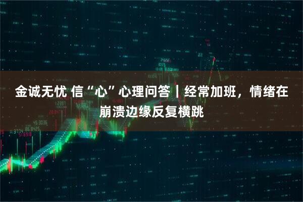 金诚无忧 信“心”心理问答｜经常加班，情绪在崩溃边缘反复横跳