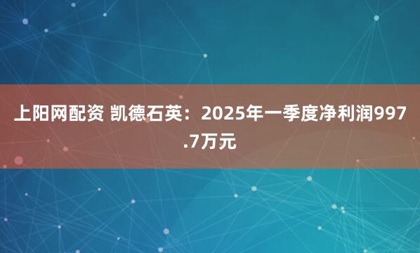 上阳网配资 凯德石英：2025年一季度净利润997.7万元