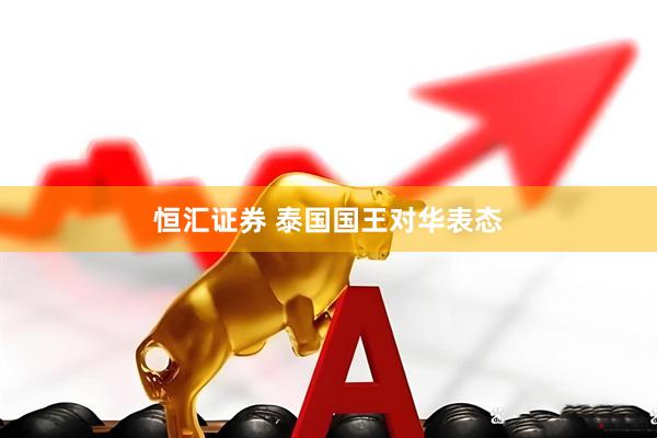 恒汇证券 泰国国王对华表态