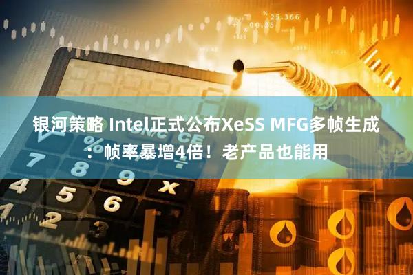 银河策略 Intel正式公布XeSS MFG多帧生成：帧率暴增4倍！老产品也能用