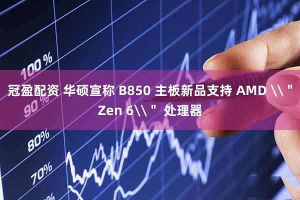 冠盈配资 华硕宣称 B850 主板新品支持 AMD \＂Zen 6\＂ 处理器