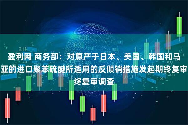 盈利网 商务部：对原产于日本、美国、韩国和马来西亚的进口聚苯硫醚所适用的反倾销措施发起期终复审调查