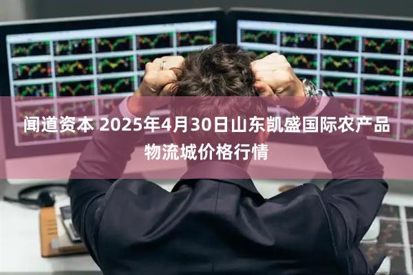 闻道资本 2025年4月30日山东凯盛国际农产品物流城价格行情
