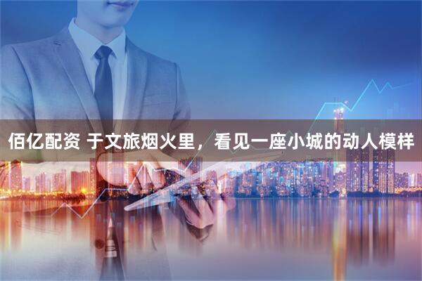 佰亿配资 于文旅烟火里，看见一座小城的动人模样
