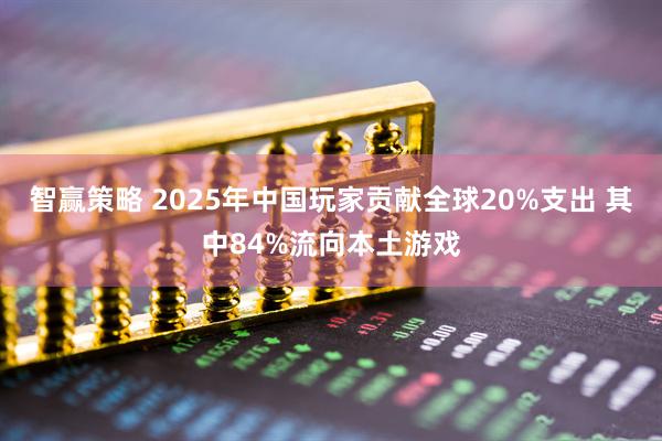 智赢策略 2025年中国玩家贡献全球20%支出 其中84%流向本土游戏