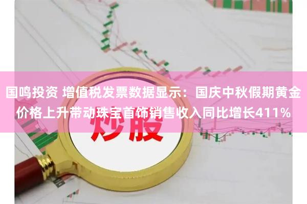 国鸣投资 增值税发票数据显示：国庆中秋假期黄金价格上升带动珠宝首饰销售收入同比增长411%