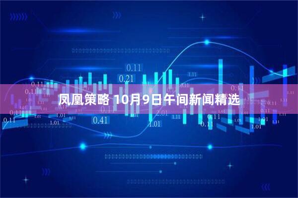 凤凰策略 10月9日午间新闻精选